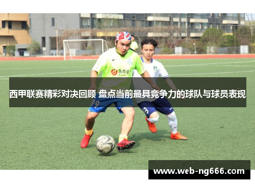 西甲联赛精彩对决回顾 盘点当前最具竞争力的球队与球员表现