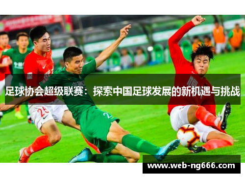足球协会超级联赛：探索中国足球发展的新机遇与挑战
